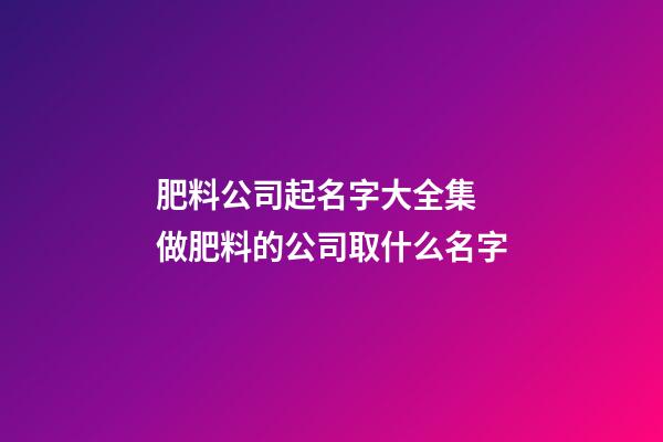 肥料公司起名字大全集 做肥料的公司取什么名字-第1張-公司起名-玄機派